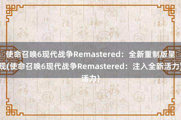 使命召唤6现代战争Remastered：全新重制版呈现(使命召唤6现代战争Remastered：注入全新活力)