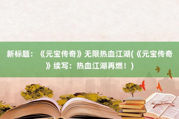 新标题：《元宝传奇》无限热血江湖(《元宝传奇》续写：热血江湖再燃！)